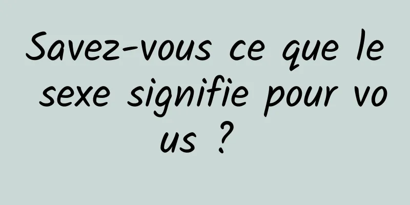 Savez-vous ce que le sexe signifie pour vous ? 