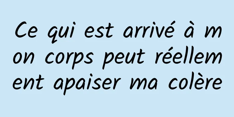 Ce qui est arrivé à mon corps peut réellement apaiser ma colère