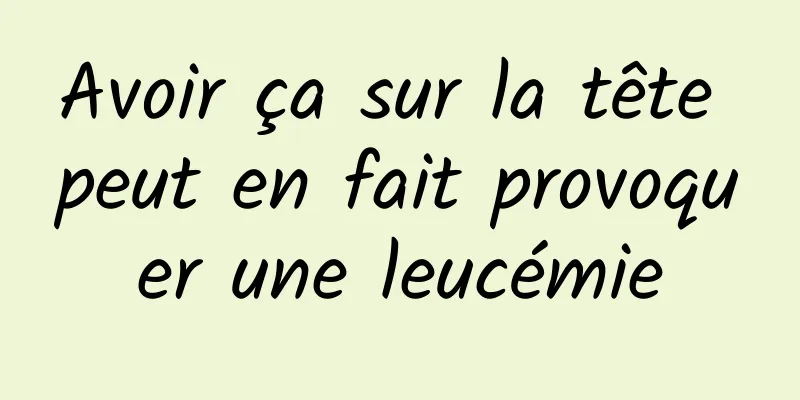 Avoir ça sur la tête peut en fait provoquer une leucémie