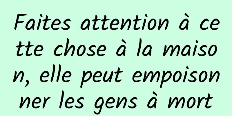 Faites attention à cette chose à la maison, elle peut empoisonner les gens à mort