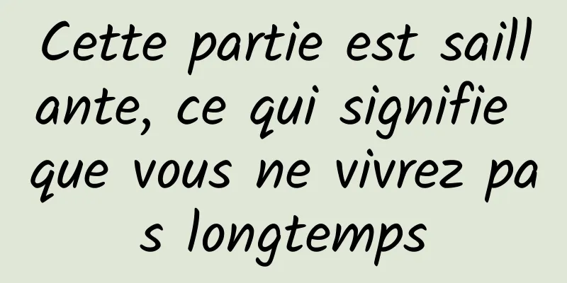 Cette partie est saillante, ce qui signifie que vous ne vivrez pas longtemps