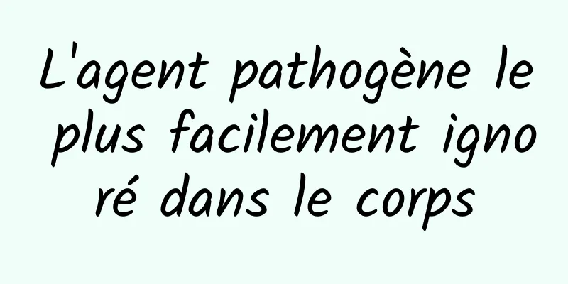 L'agent pathogène le plus facilement ignoré dans le corps