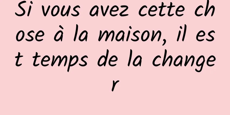 Si vous avez cette chose à la maison, il est temps de la changer