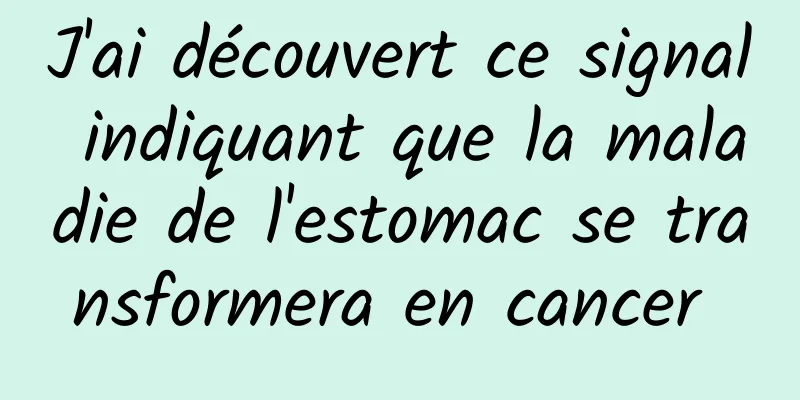 J'ai découvert ce signal indiquant que la maladie de l'estomac se transformera en cancer 