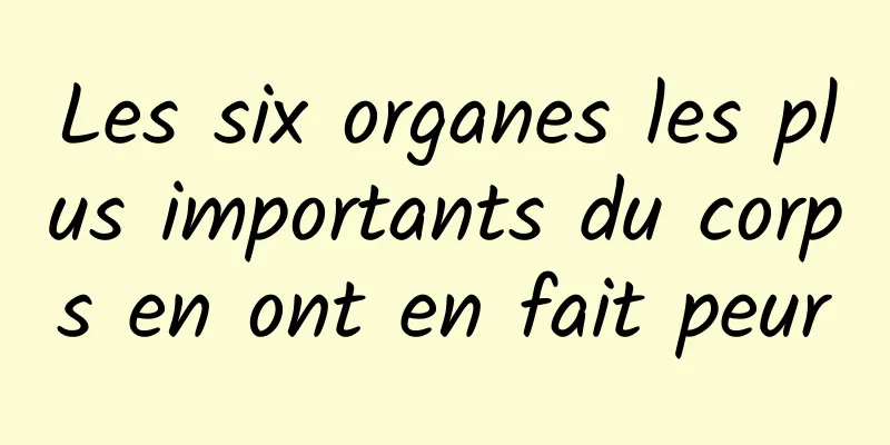 Les six organes les plus importants du corps en ont en fait peur