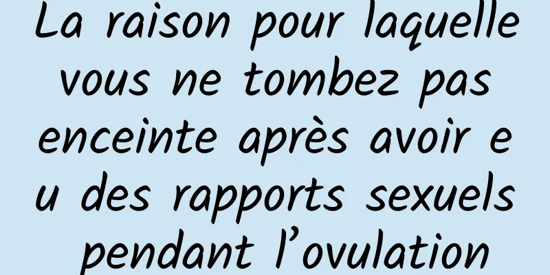 La raison pour laquelle vous ne tombez pas enceinte après avoir eu des rapports sexuels pendant l’ovulation