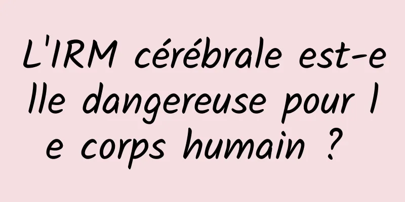 L'IRM cérébrale est-elle dangereuse pour le corps humain ? 