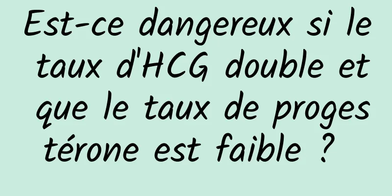 Est-ce dangereux si le taux d'HCG double et que le taux de progestérone est faible ? 