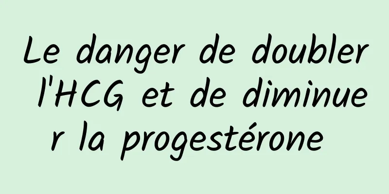 Le danger de doubler l'HCG et de diminuer la progestérone 