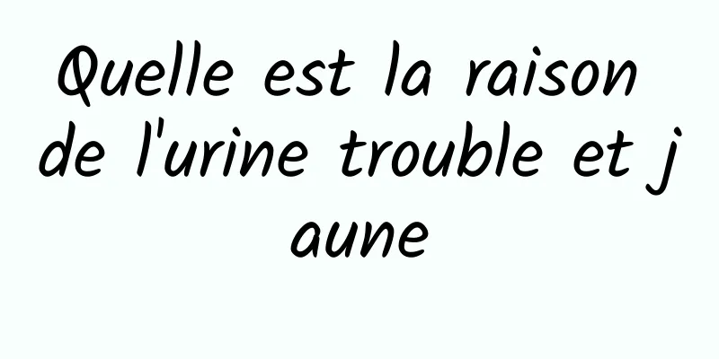 Quelle est la raison de l'urine trouble et jaune