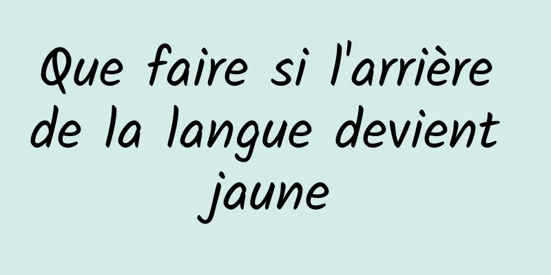 Que faire si l'arrière de la langue devient jaune