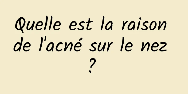 Quelle est la raison de l'acné sur le nez ? 