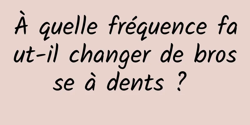 À quelle fréquence faut-il changer de brosse à dents ? 