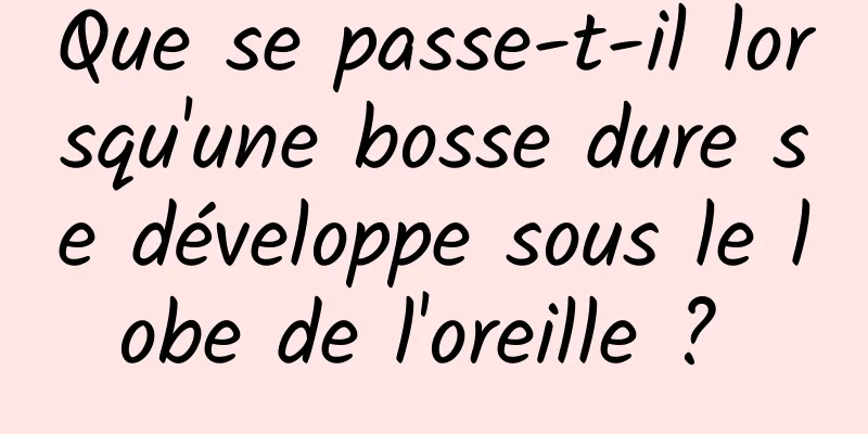 Que se passe-t-il lorsqu'une bosse dure se développe sous le lobe de l'oreille ? 