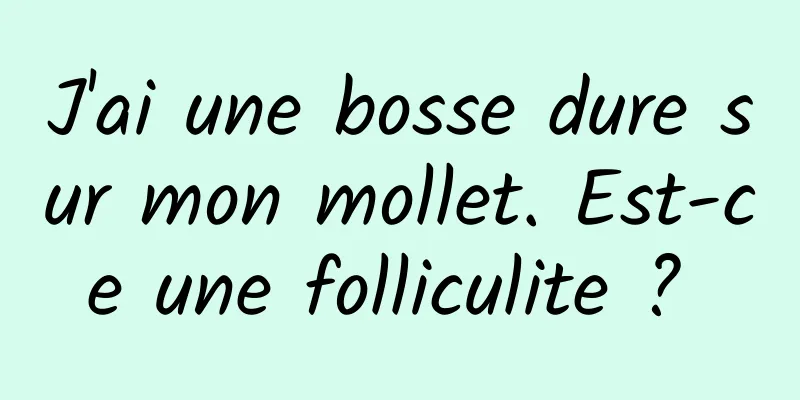 J'ai une bosse dure sur mon mollet. Est-ce une folliculite ? 