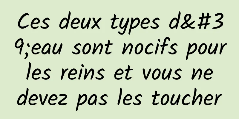 Ces deux types d'eau sont nocifs pour les reins et vous ne devez pas les toucher