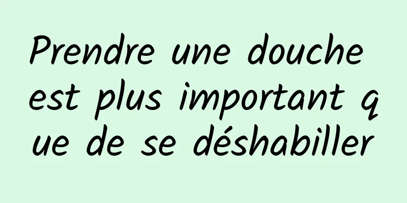 Prendre une douche est plus important que de se déshabiller