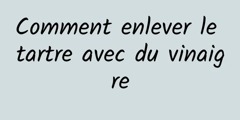 Comment enlever le tartre avec du vinaigre