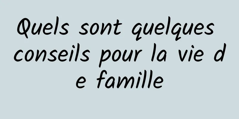 Quels sont quelques conseils pour la vie de famille