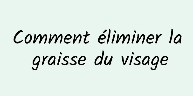 Comment éliminer la graisse du visage