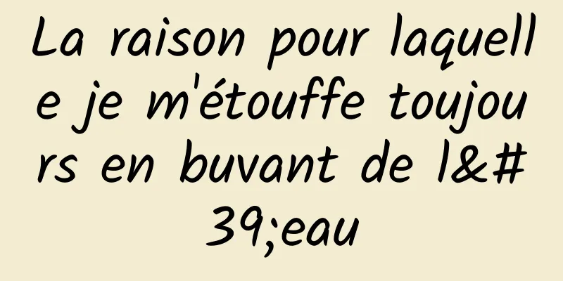 La raison pour laquelle je m'étouffe toujours en buvant de l'eau