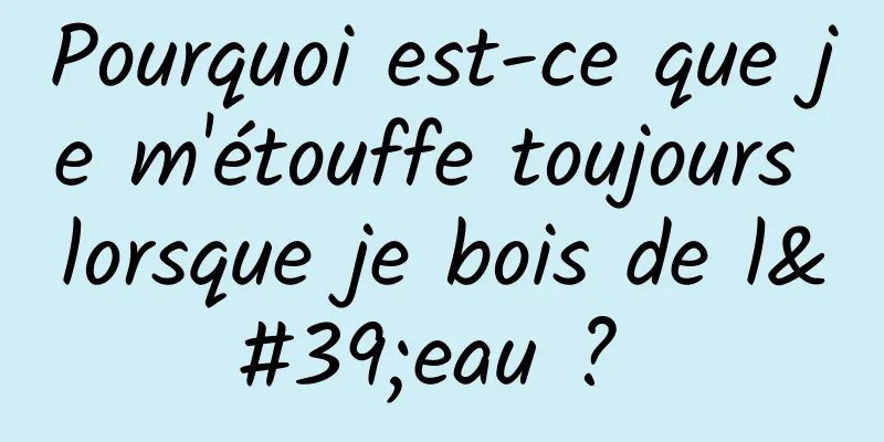 Pourquoi est-ce que je m'étouffe toujours lorsque je bois de l'eau ? 