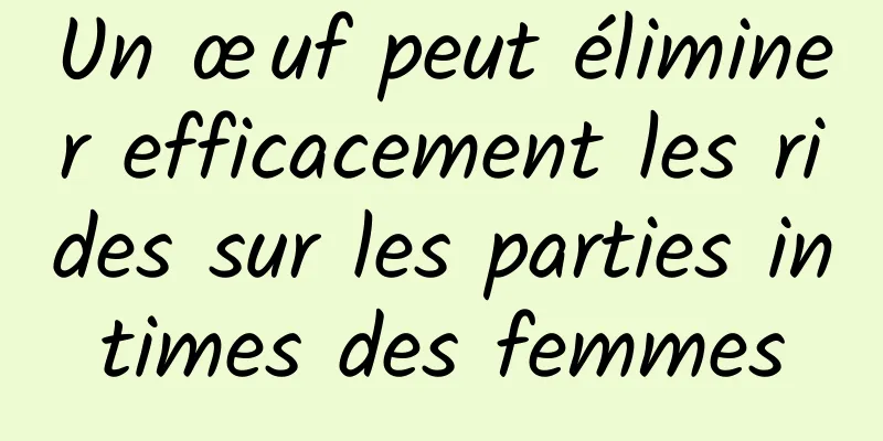 Un œuf peut éliminer efficacement les rides sur les parties intimes des femmes