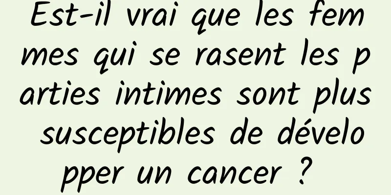 Est-il vrai que les femmes qui se rasent les parties intimes sont plus susceptibles de développer un cancer ? 