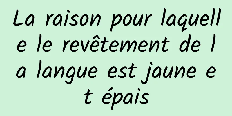 La raison pour laquelle le revêtement de la langue est jaune et épais