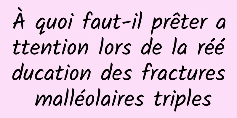 À quoi faut-il prêter attention lors de la rééducation des fractures malléolaires triples