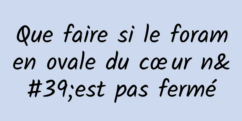 Que faire si le foramen ovale du cœur n'est pas fermé