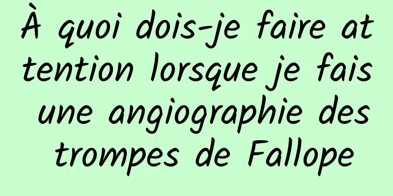 À quoi dois-je faire attention lorsque je fais une angiographie des trompes de Fallope