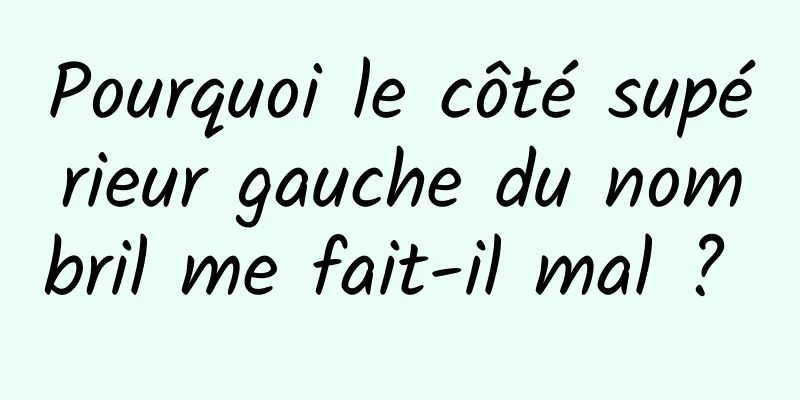 Pourquoi le côté supérieur gauche du nombril me fait-il mal ? 