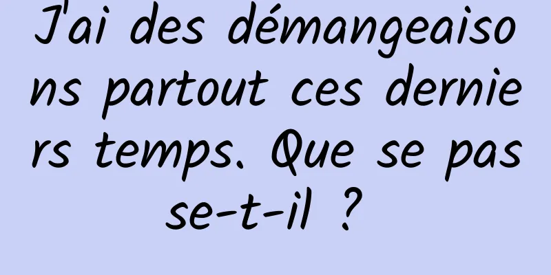 J'ai des démangeaisons partout ces derniers temps. Que se passe-t-il ? 