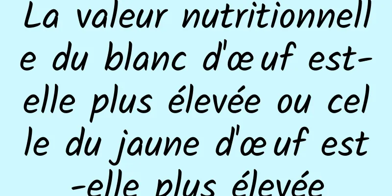 La valeur nutritionnelle du blanc d'œuf est-elle plus élevée ou celle du jaune d'œuf est-elle plus élevée