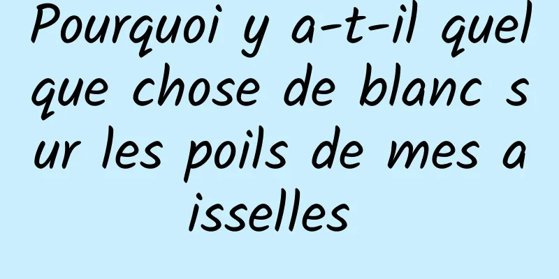 Pourquoi y a-t-il quelque chose de blanc sur les poils de mes aisselles 