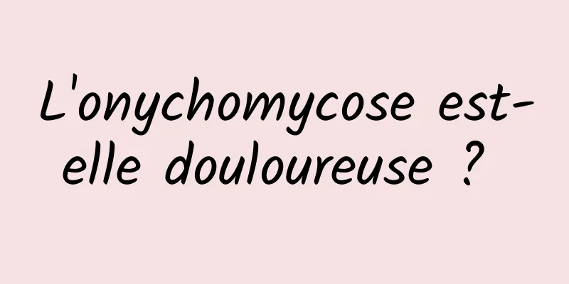 L'onychomycose est-elle douloureuse ? 