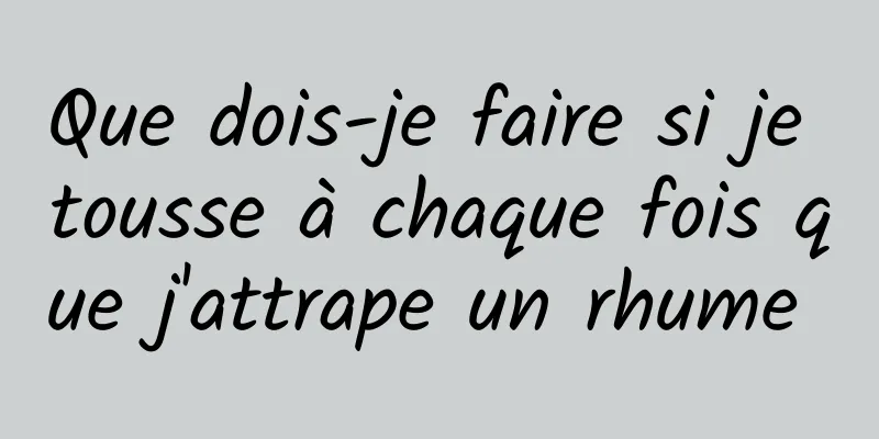 Que dois-je faire si je tousse à chaque fois que j'attrape un rhume 