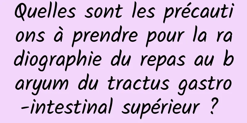 Quelles sont les précautions à prendre pour la radiographie du repas au baryum du tractus gastro-intestinal supérieur ? 