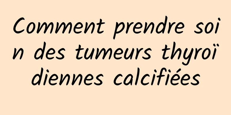 Comment prendre soin des tumeurs thyroïdiennes calcifiées