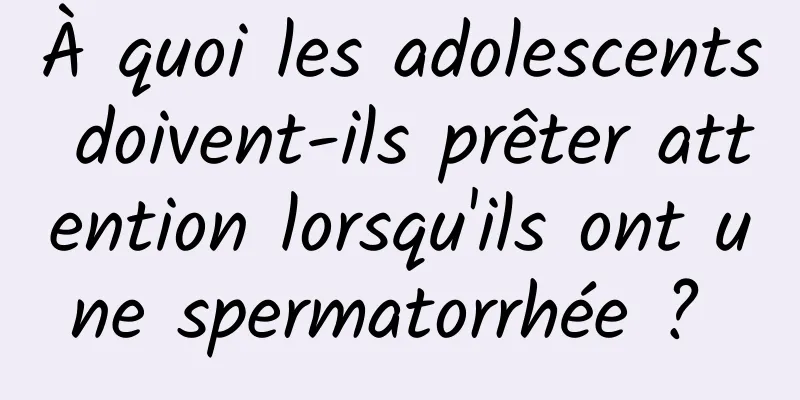 À quoi les adolescents doivent-ils prêter attention lorsqu'ils ont une spermatorrhée ? 