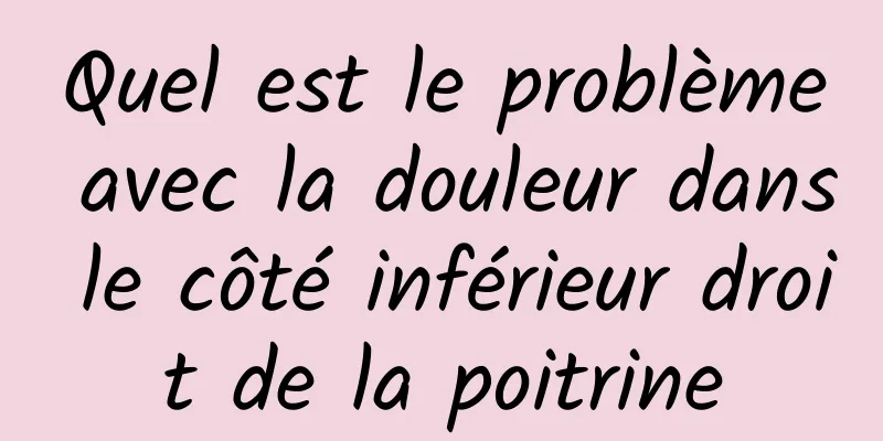 Quel est le problème avec la douleur dans le côté inférieur droit de la poitrine