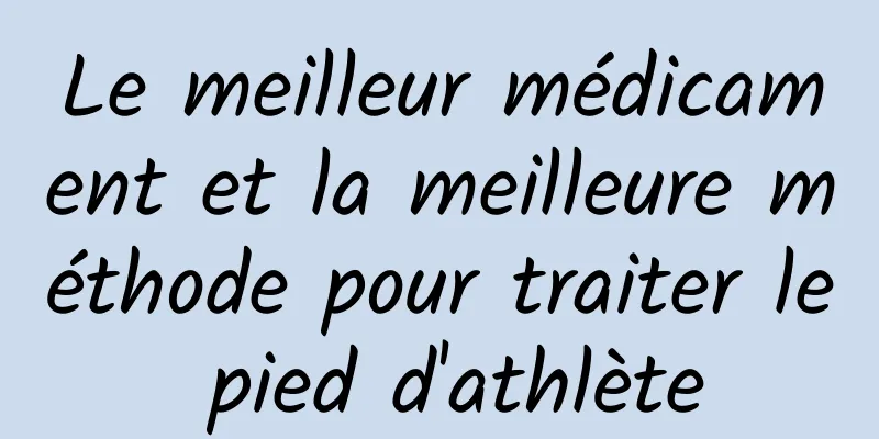 Le meilleur médicament et la meilleure méthode pour traiter le pied d'athlète