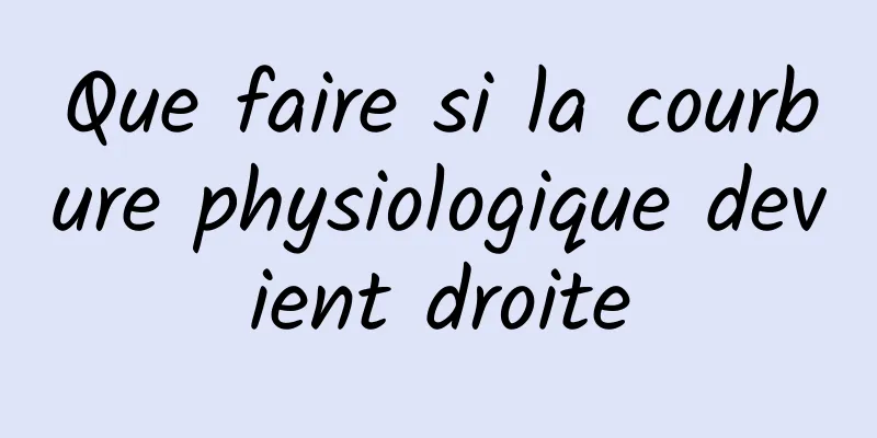 Que faire si la courbure physiologique devient droite