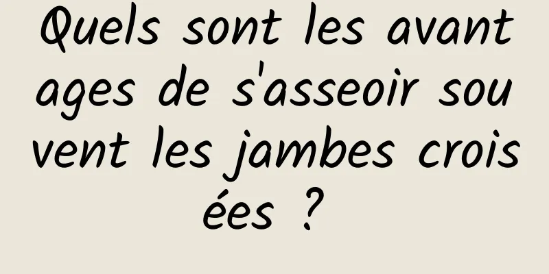 Quels sont les avantages de s'asseoir souvent les jambes croisées ? 