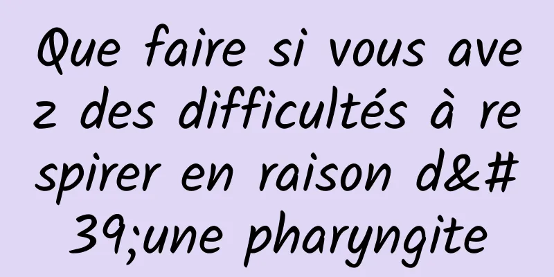 Que faire si vous avez des difficultés à respirer en raison d'une pharyngite