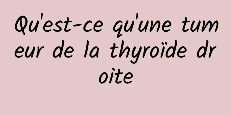 Qu'est-ce qu'une tumeur de la thyroïde droite