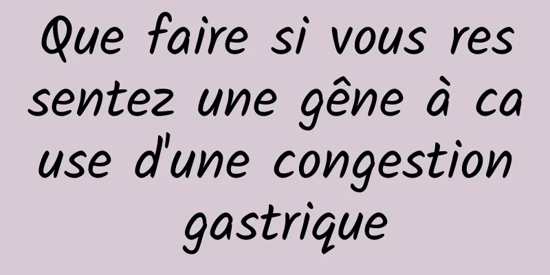 Que faire si vous ressentez une gêne à cause d'une congestion gastrique