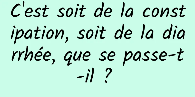 C'est soit de la constipation, soit de la diarrhée, que se passe-t-il ? 