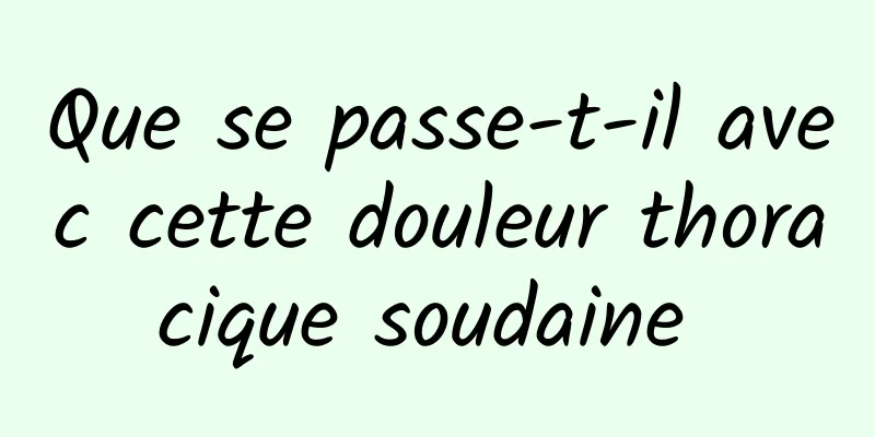 Que se passe-t-il avec cette douleur thoracique soudaine 